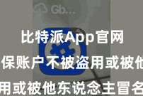 比特派App官网 以确保账户不被盗用或被他东说念主冒名顶替