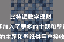 比特派数字理财  比特派还加入了更多的主题和壁纸供用户接收